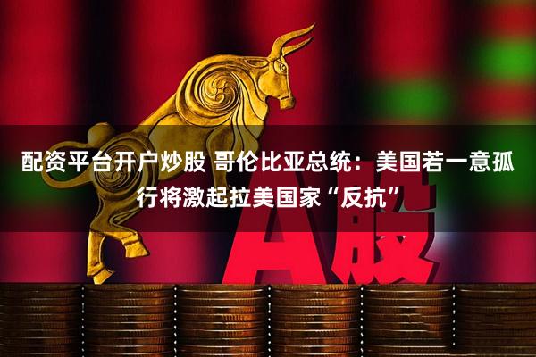 配资平台开户炒股 哥伦比亚总统：美国若一意孤行将激起拉美国家“反抗”