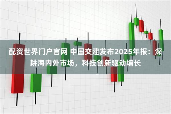 配资世界门户官网 中国交建发布2025年报：深耕海内外市场，科技创新驱动增长